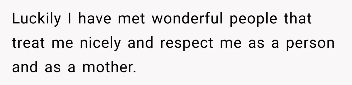 Luckily I have met wonderful people that treat me nicely and respect me as a person and as a mother.
