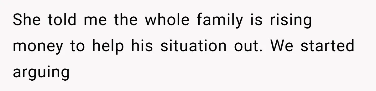 She told me the whole family is rising money to help his situation out. We started arguing