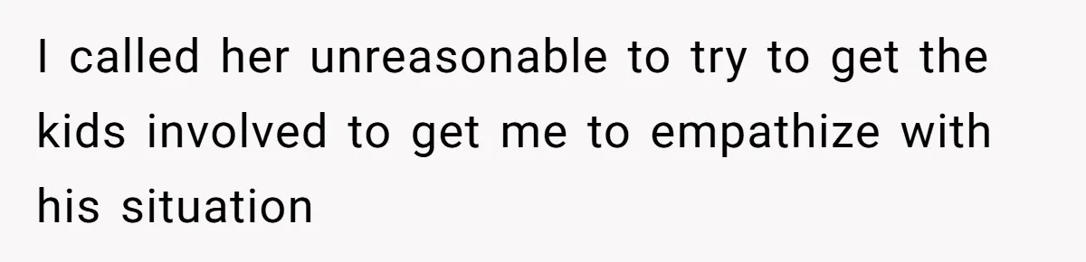 I called her unreasonable to try to get the kids involved to get me to empathize with his situation