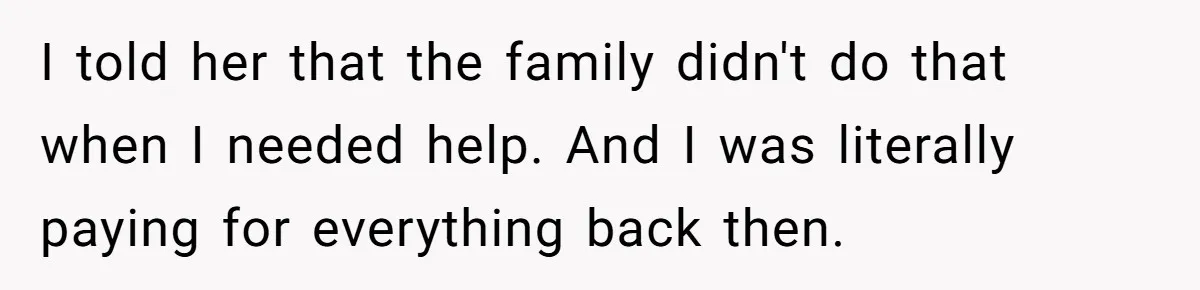 I told her that the family didn't do that when I needed help. And I was literally paying for everything back then.