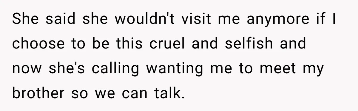 She said she wouldn't visit me anymore if I choose to be this cruel and selfish and now she's calling wanting me to meet my brother so we can talk.
