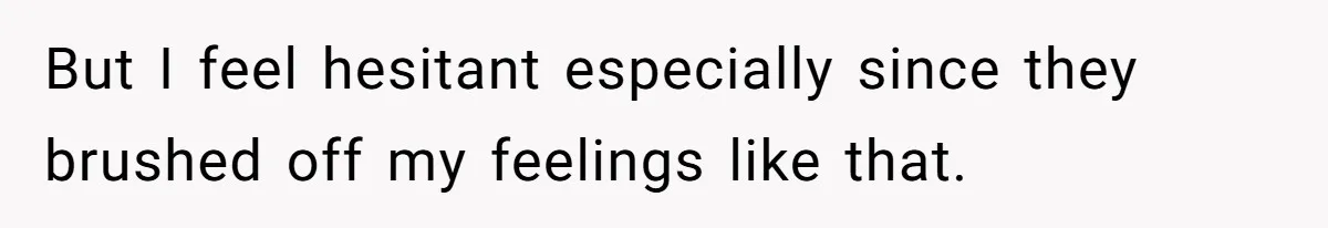 But I feel hesitant especially since they brushed off my feelings like that.