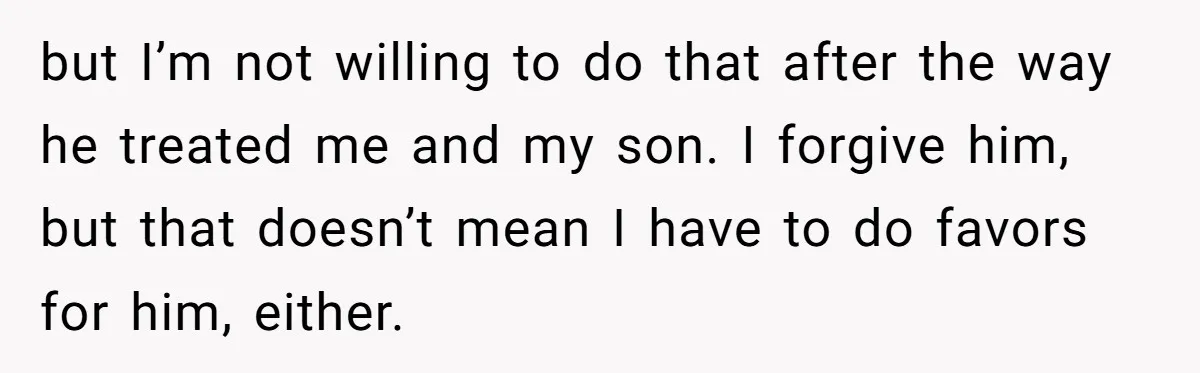 but I’m not willing to do that after the way he treated me and my son. I forgive him, but that doesn’t mean I have to do favors for him,...