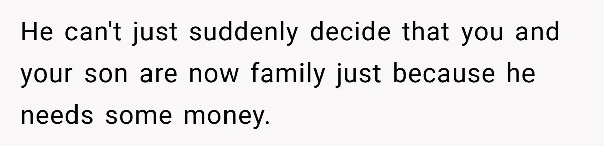 He can't just suddenly decide that you and your son are now family just because he needs some money.