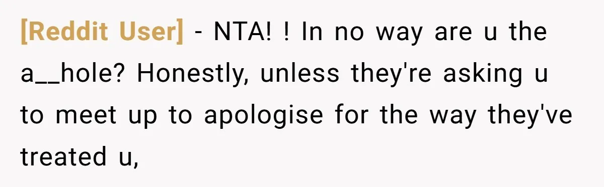[Reddit User] − NTA! ! In no way are u the a__hole? Honestly, unless they're asking u to meet up to apologise for the way they've treated u,