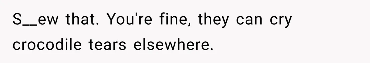 S__ew that. You're fine, they can cry crocodile tears elsewhere.
