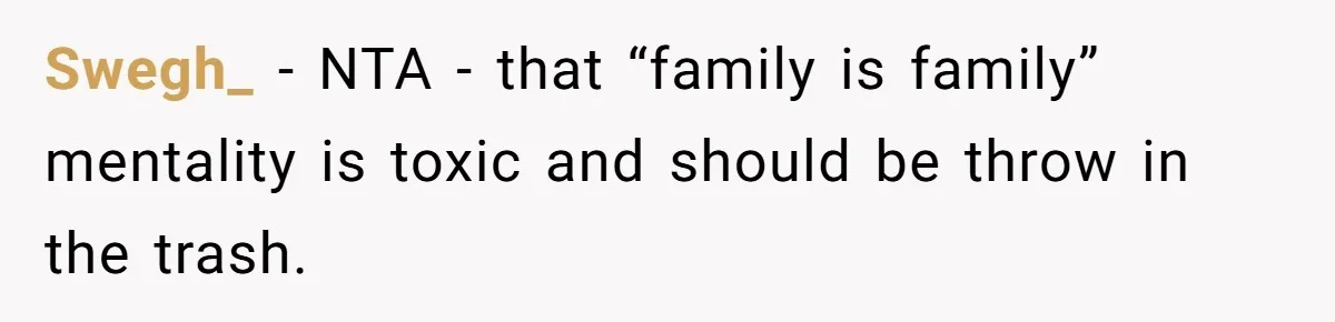 Swegh_ − NTA - that “family is family” mentality is toxic and should be throw in the trash.