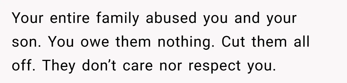 Your entire family abused you and your son. You owe them nothing. Cut them all off. They don’t care nor respect you.
