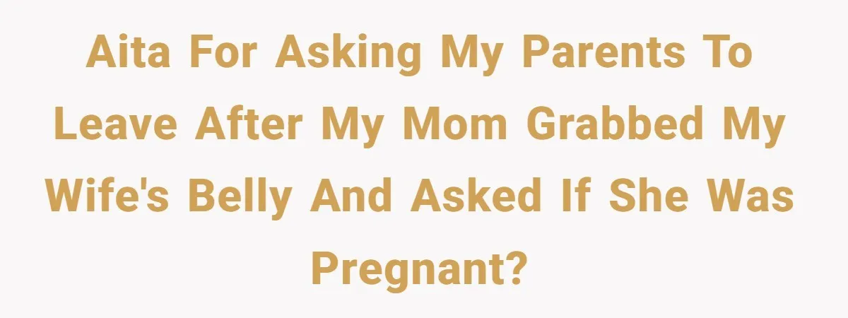 Husband Kicks Parents Out After Mom Grabs Wife’s Belly And Asks If She’s Pregnant AITA for asking my parents to leave after my mom grabbed my wife's belly and asked if she was pregnant?