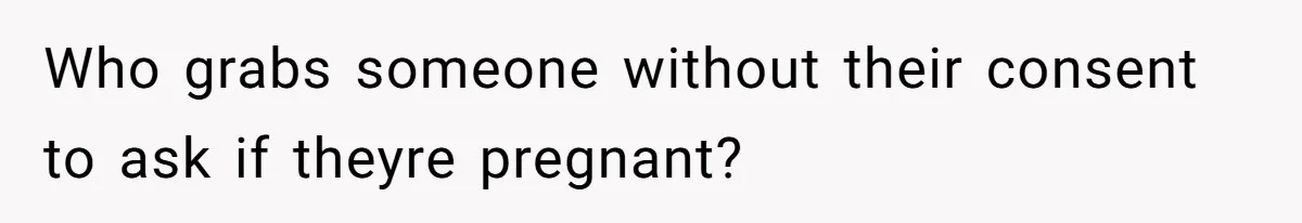 Husband Kicks Parents Out After Mom Grabs Wife’s Belly And Asks If She’s Pregnant Who grabs someone without their consent to ask if theyre pregnant?