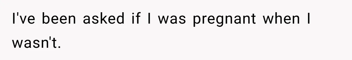 Husband Kicks Parents Out After Mom Grabs Wife’s Belly And Asks If She’s Pregnant I've been asked if I was pregnant when I wasn't.