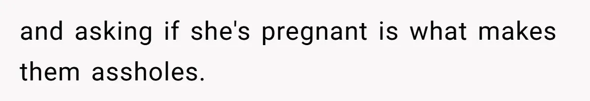 Husband Kicks Parents Out After Mom Grabs Wife’s Belly And Asks If She’s Pregnant and asking if she's pregnant is what makes them assholes.