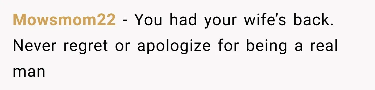 Husband Kicks Parents Out After Mom Grabs Wife’s Belly And Asks If She’s Pregnant Mowsmom22 − You had your wife’s back. Never regret or apologize for being a real man