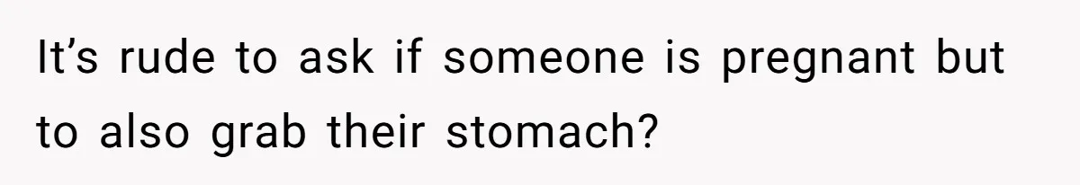 Husband Kicks Parents Out After Mom Grabs Wife’s Belly And Asks If She’s Pregnant It’s rude to ask if someone is pregnant but to also grab their stomach?