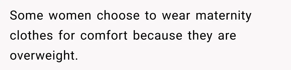 Husband Kicks Parents Out After Mom Grabs Wife’s Belly And Asks If She’s Pregnant Some women choose to wear maternity clothes for comfort because they are overweight.