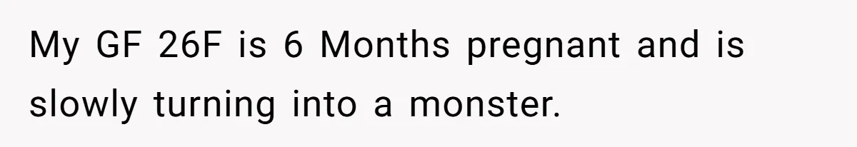 My GF 26F is 6 Months pregnant and is slowly turning into a monster.