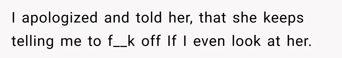 I apologized and told her, that she keeps telling me to f__k off If I even look at her.