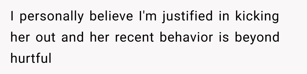 I personally believe I'm justified in kicking her out and her recent behavior is beyond hurtful