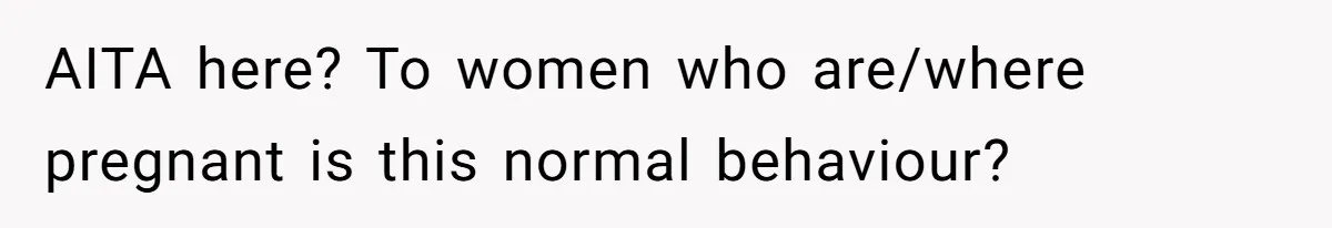 AITA here? To women who are/where pregnant is this normal behaviour?