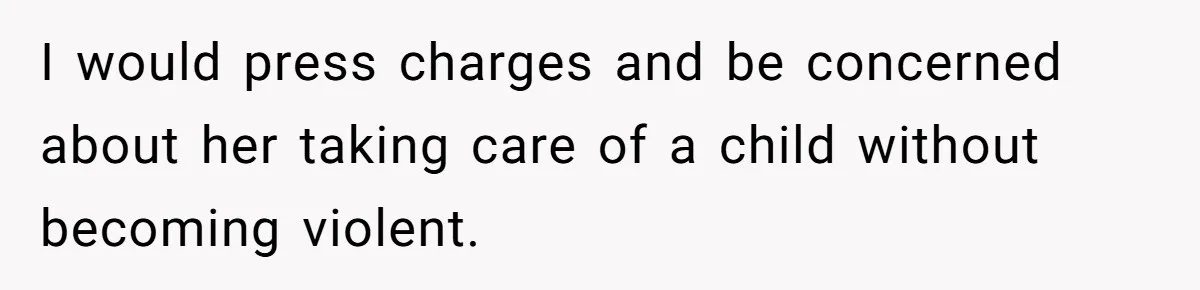 I would press charges and be concerned about her taking care of a child without becoming violent.