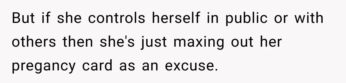 But if she controls herself in public or with others then she's just maxing out her pregancy card as an excuse.
