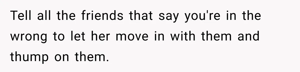 Tell all the friends that say you're in the wrong to let her move in with them and thump on them.