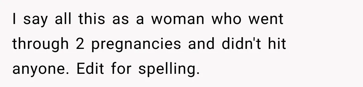 I say all this as a woman who went through 2 pregnancies and didn't hit anyone. Edit for spelling.