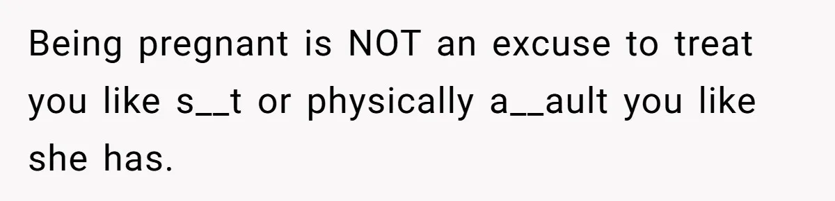 Being pregnant is NOT an excuse to treat you like s__t or physically a__ault you like she has.