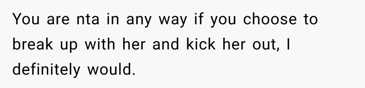 You are nta in any way if you choose to break up with her and kick her out, I definitely would.