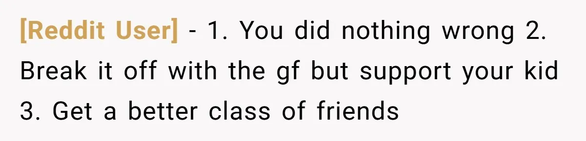 [Reddit User] − 1. You did nothing wrong 2. Break it off with the gf but support your kid 3. Get a better class of friends