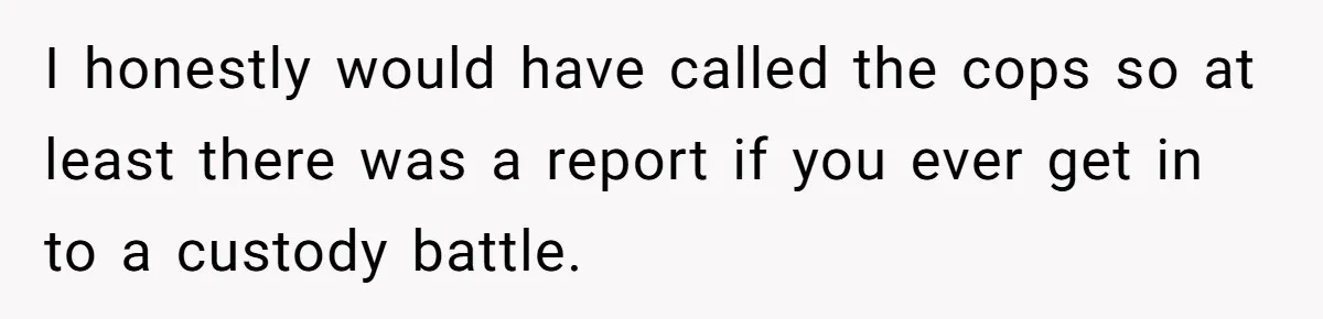 I honestly would have called the cops so at least there was a report if you ever get in to a custody battle.