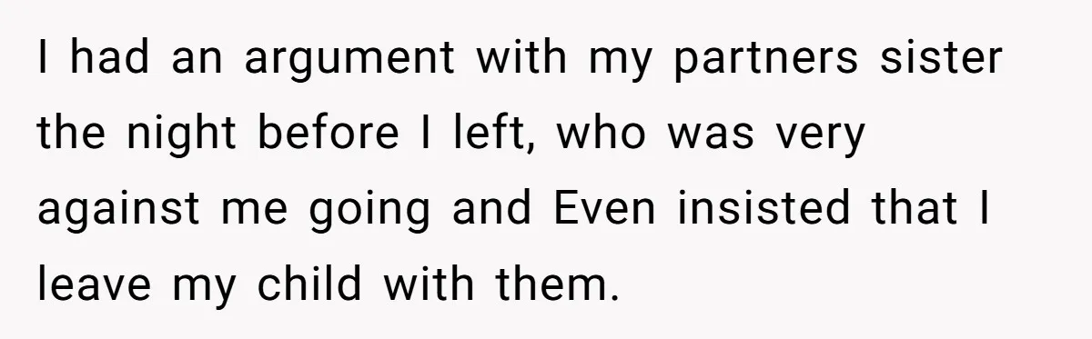 I had an argument with my partners sister the night before I left, who was very against me going and Even insisted that I leave my child with them.
