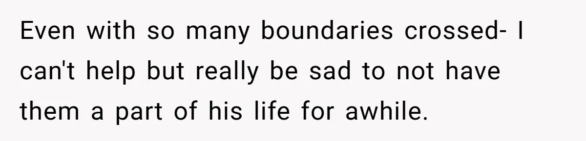 Even with so many boundaries crossed- I can't help but really be sad to not have them a part of his life for awhile.