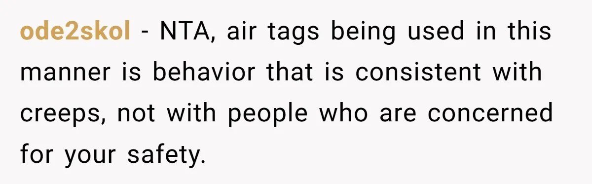 ode2skol − NTA, air tags being used in this manner is behavior that is consistent with creeps, not with people who are concerned for your safety.
