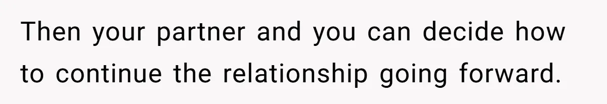 Then your partner and you can decide how to continue the relationship going forward.