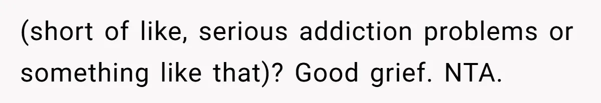 (short of like, serious addiction problems or something like that)? Good grief. NTA.