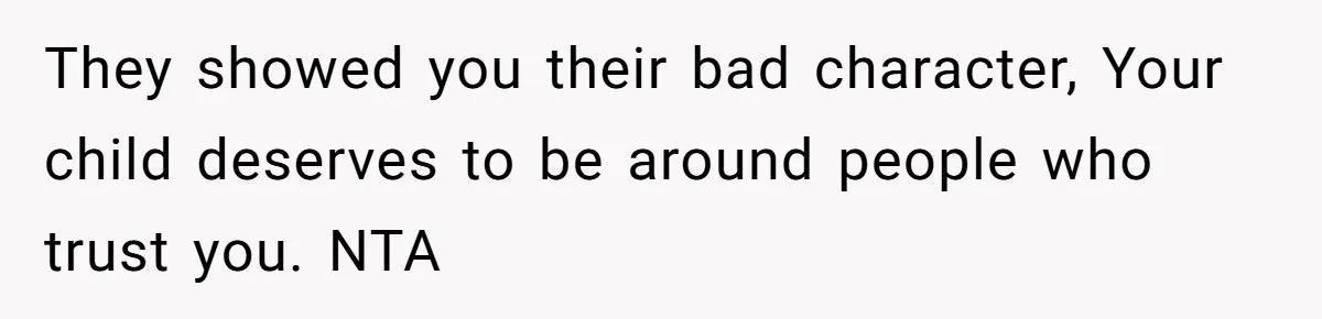 They showed you their bad character, Your child deserves to be around people who trust you. NTA
