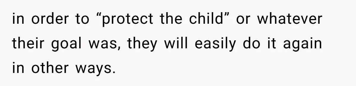 in order to “protect the child” or whatever their goal was, they will easily do it again in other ways.