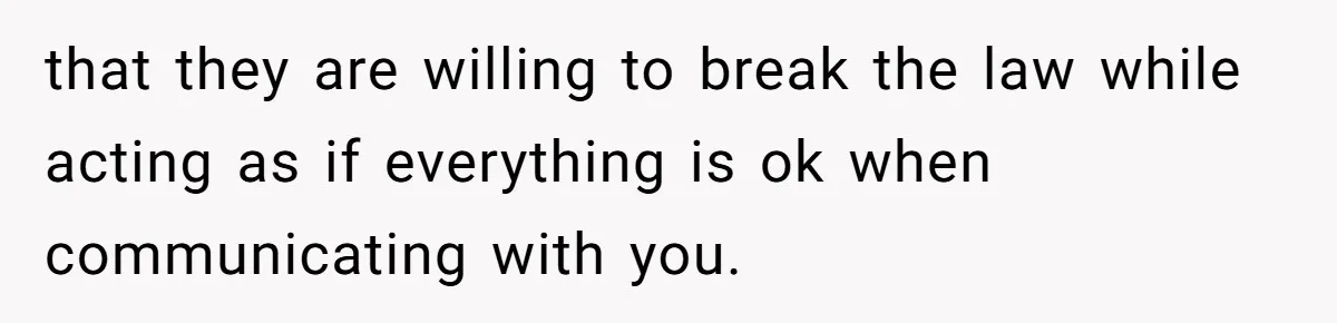 that they are willing to break the law while acting as if everything is ok when communicating with you.