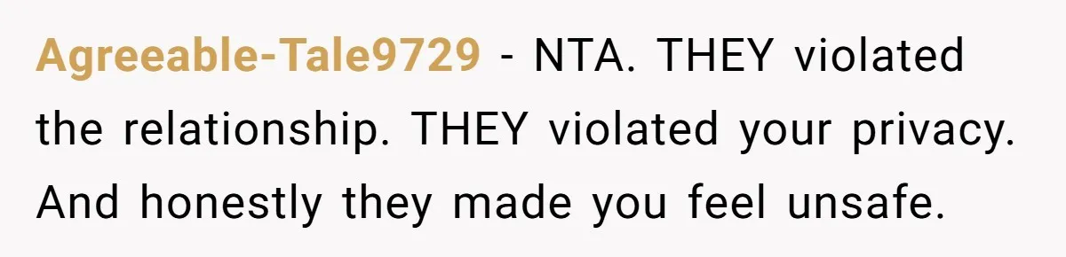 Agreeable-Tale9729 − NTA. THEY violated the relationship. THEY violated your privacy. And honestly they made you feel unsafe.