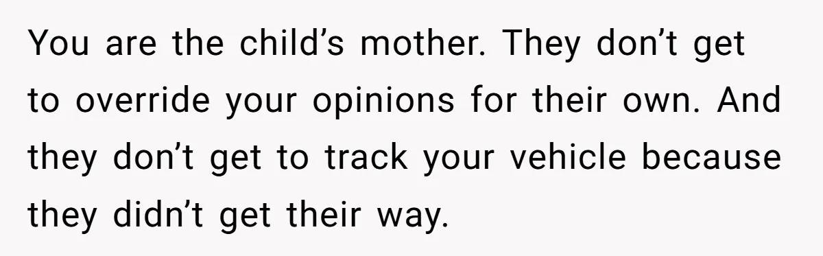 You are the child’s mother. They don’t get to override your opinions for their own. And they don’t get to track your vehicle because they didn’t get their way.