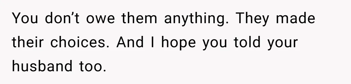 You don’t owe them anything. They made their choices. And I hope you told your husband too.