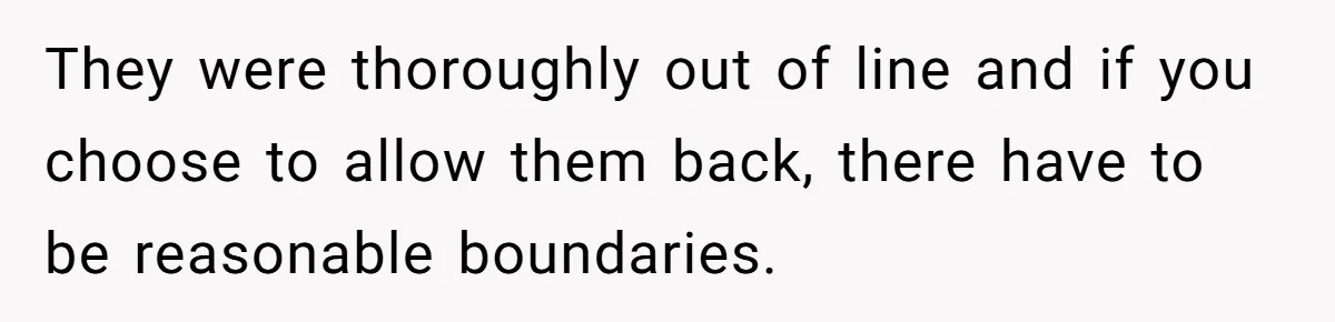 They were thoroughly out of line and if you choose to allow them back, there have to be reasonable boundaries.