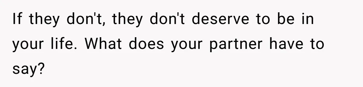 If they don't, they don't deserve to be in your life. What does your partner have to say?