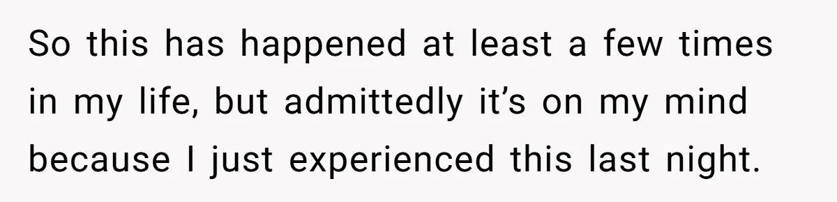 So this has happened at least a few times in my life, but admittedly it’s on my mind because I just experienced this last night.