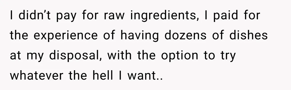 I didn’t pay for raw ingredients, I paid for the experience of having dozens of dishes at my disposal, with the option to try whatever the hell I want..