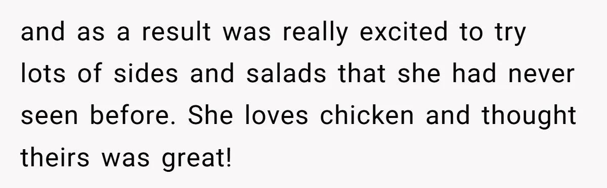 and as a result was really excited to try lots of sides and salads that she had never seen before. She loves chicken and thought theirs was great!
