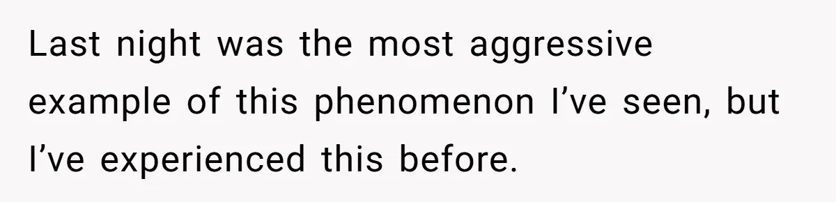 Last night was the most aggressive example of this phenomenon I’ve seen, but I’ve experienced this before.