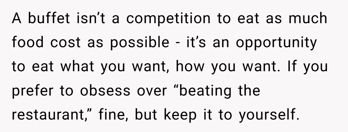 A buffet isn’t a competition to eat as much food cost as possible - it’s an opportunity to eat what you want, how you want. If you prefer to obsess...