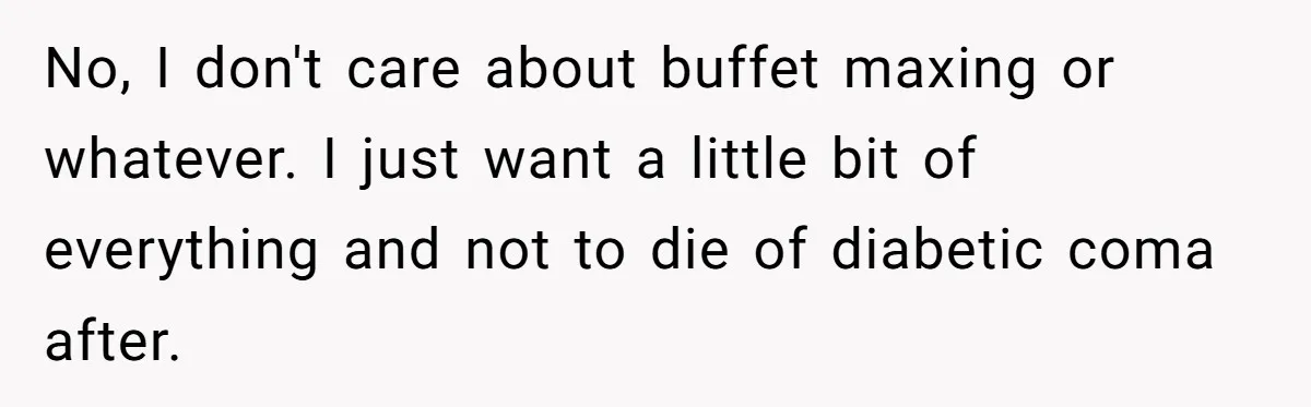 No, I don't care about buffet maxing or whatever. I just want a little bit of everything and not to die of diabetic coma after.